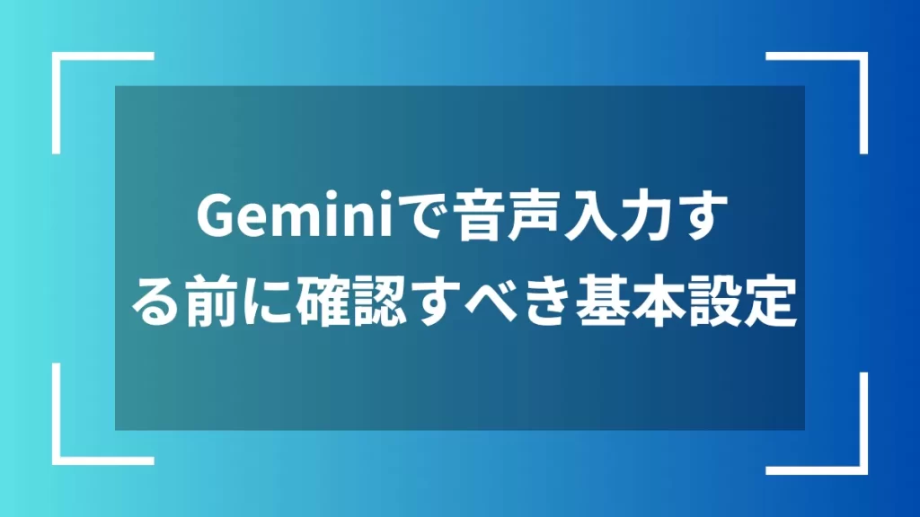 Geminiで音声入力する前に確認すべき基本設定