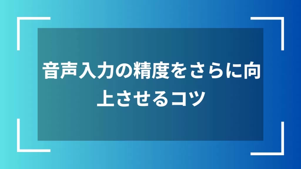 音声入力の精度をさらに向上させるコツ