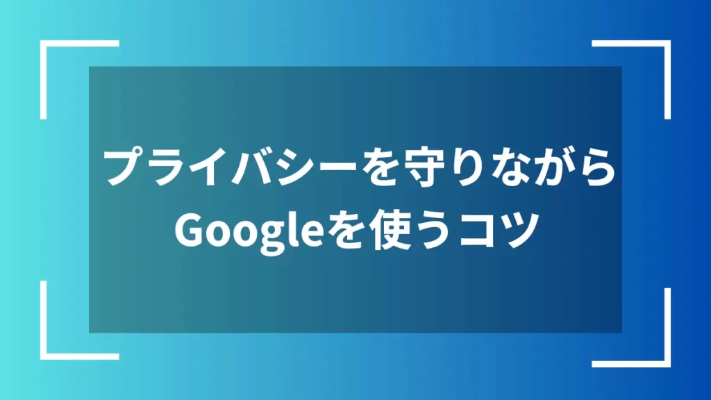 プライバシーを守りながらGoogleを使うコツ