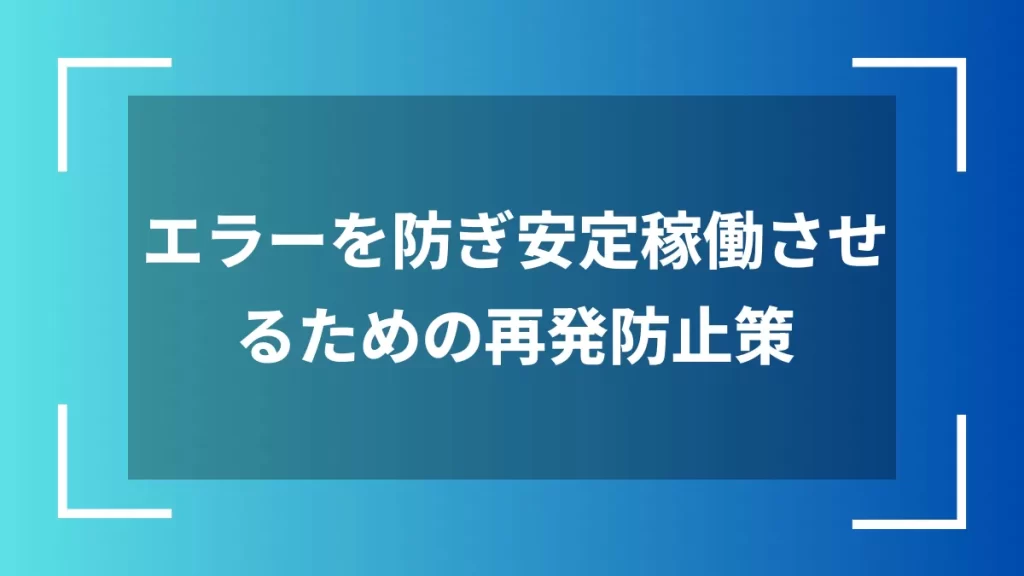 エラーを防ぎ安定稼働させるための再発防止策