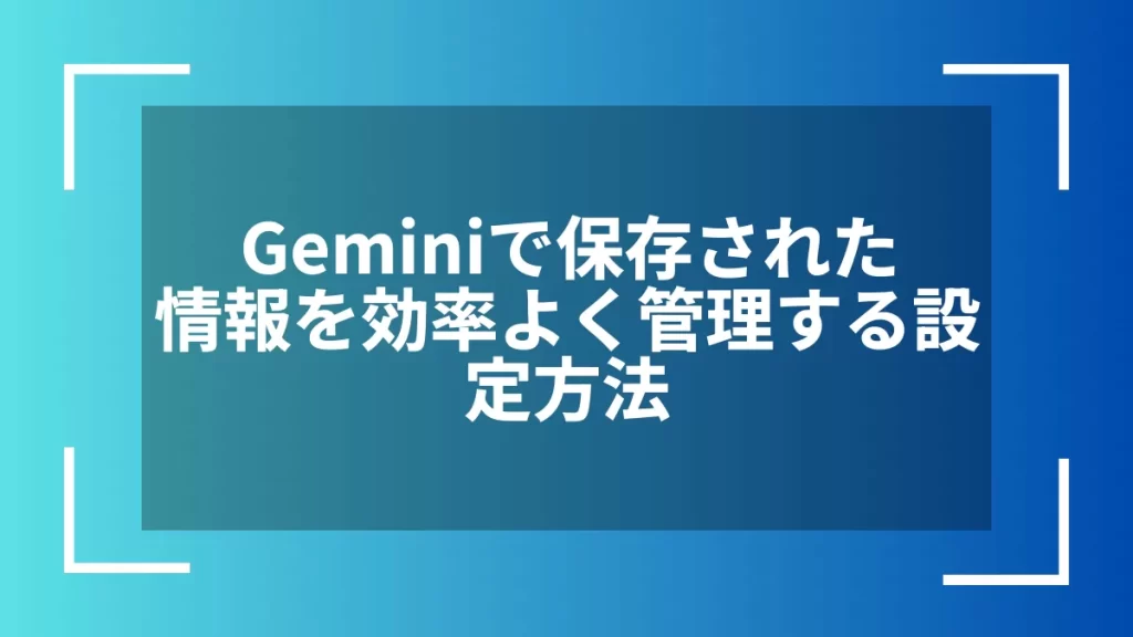 Geminiで保存された情報を効率よく管理する設定方法