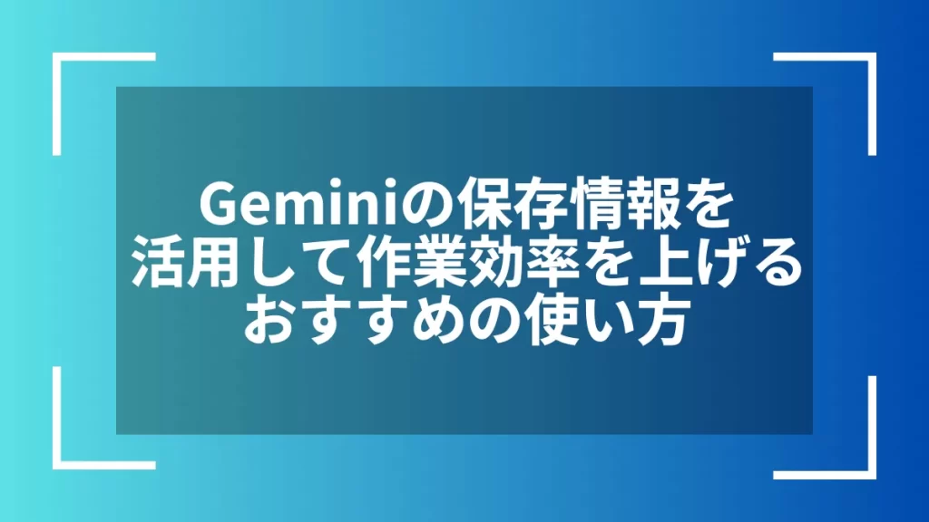 Geminiの保存情報を活用して作業効率を上げるおすすめの使い方