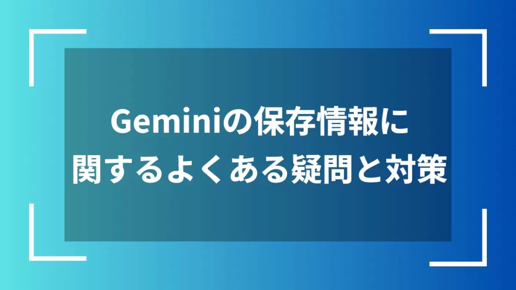 Geminiの保存情報に関するよくある疑問と対策