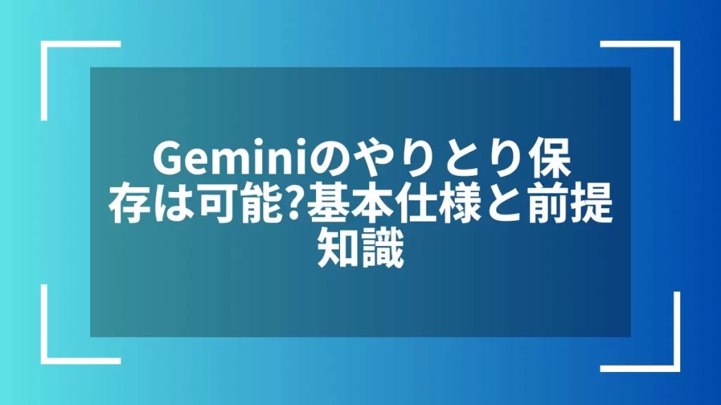 Geminiのやりとり保存は可能?基本仕様と前提知識