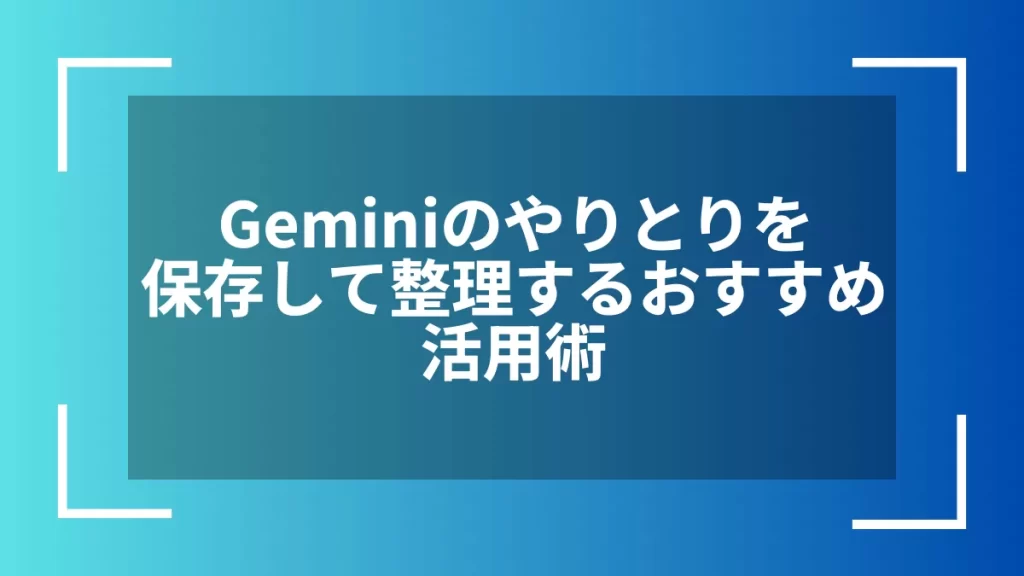 Geminiのやりとりを保存して整理するおすすめ活用術