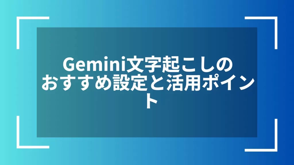 Gemini文字起こしのおすすめ設定と活用ポイント