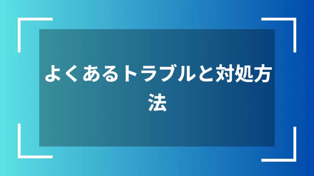 よくあるトラブルと対処方法