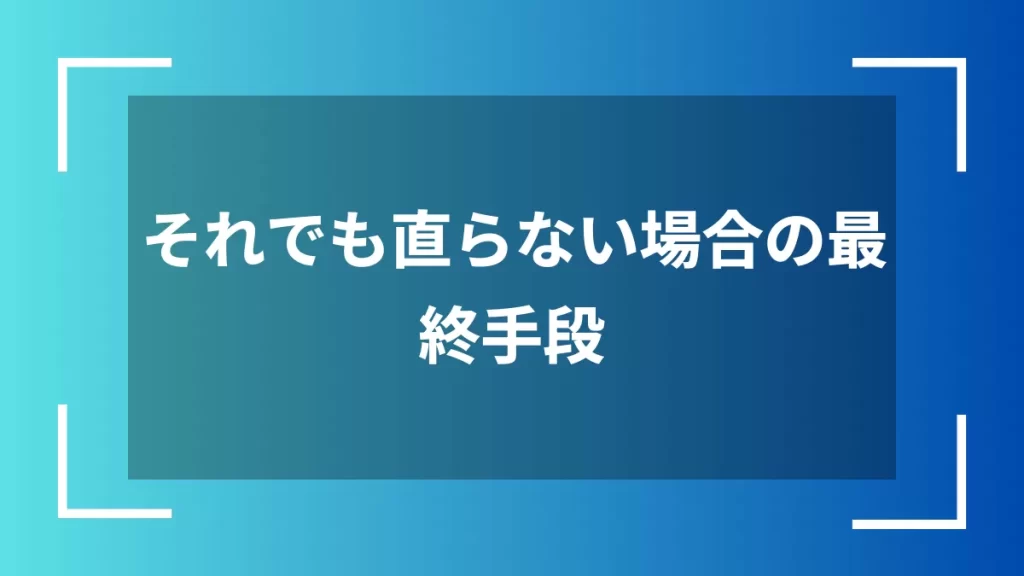 それでも直らない場合の最終手段