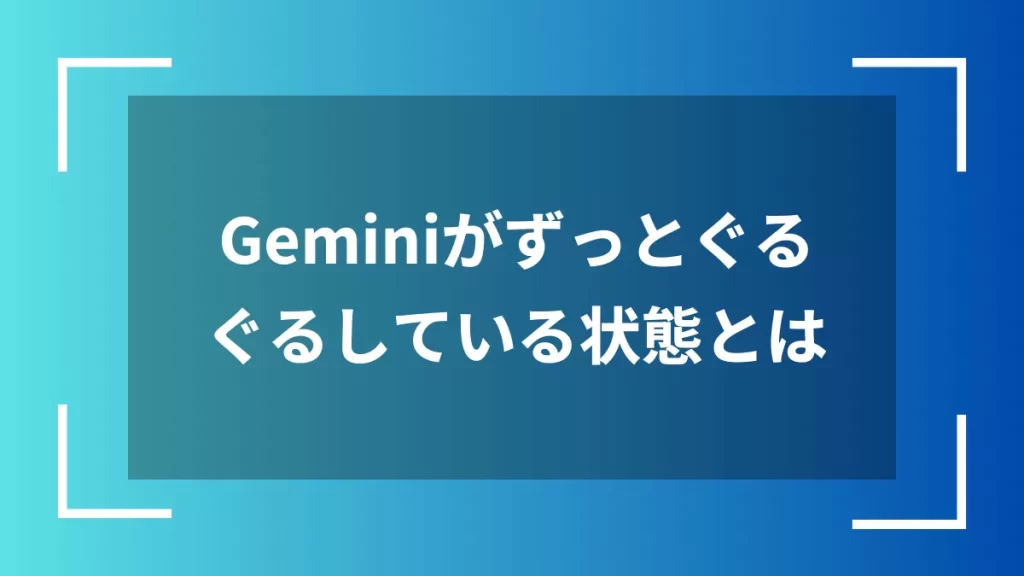 Geminiがずっとぐるぐるしている状態とは