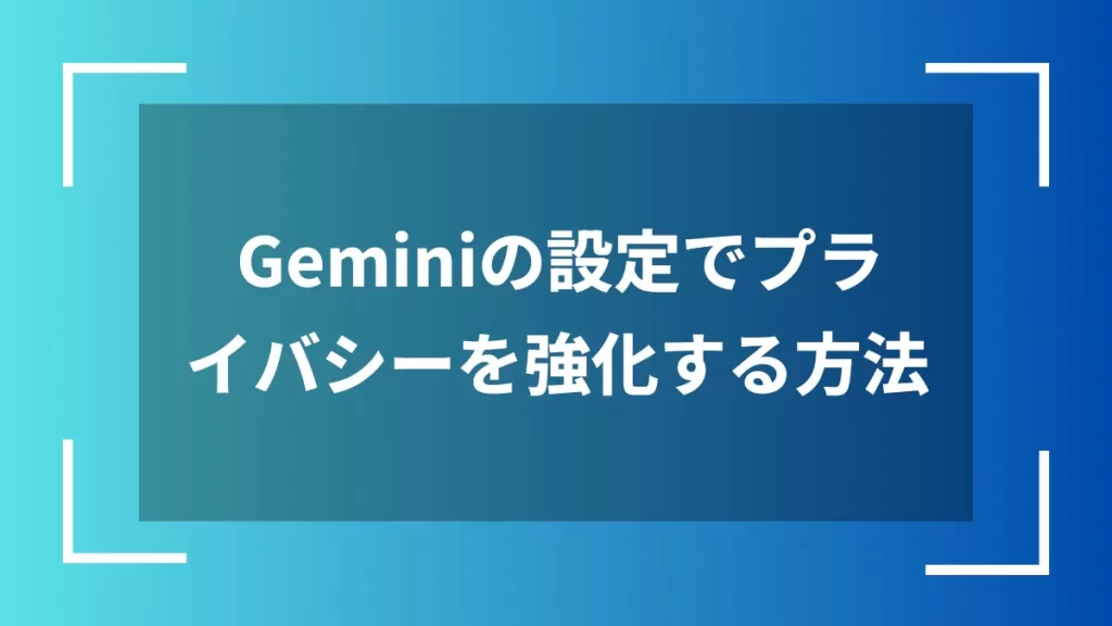 Geminiの設定でプライバシーを強化する方法