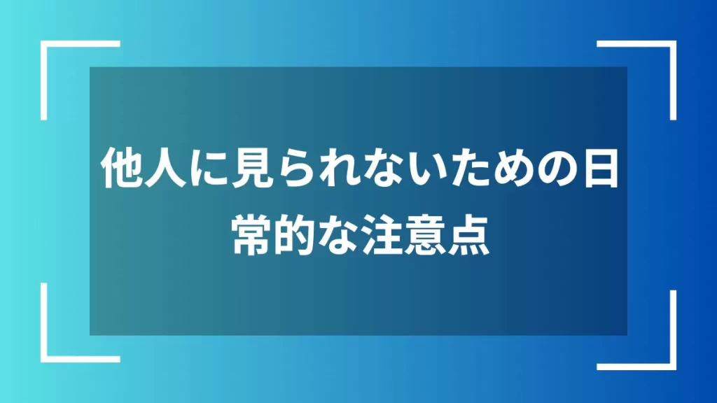 他人に見られないための日常的な注意点