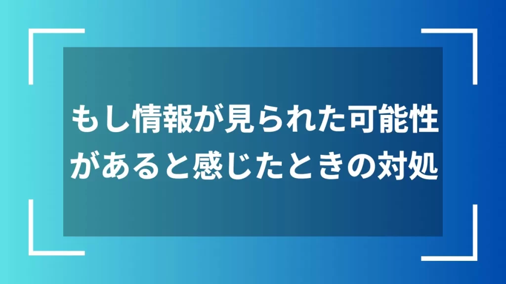もし情報が見られた可能性があると感じたときの対処