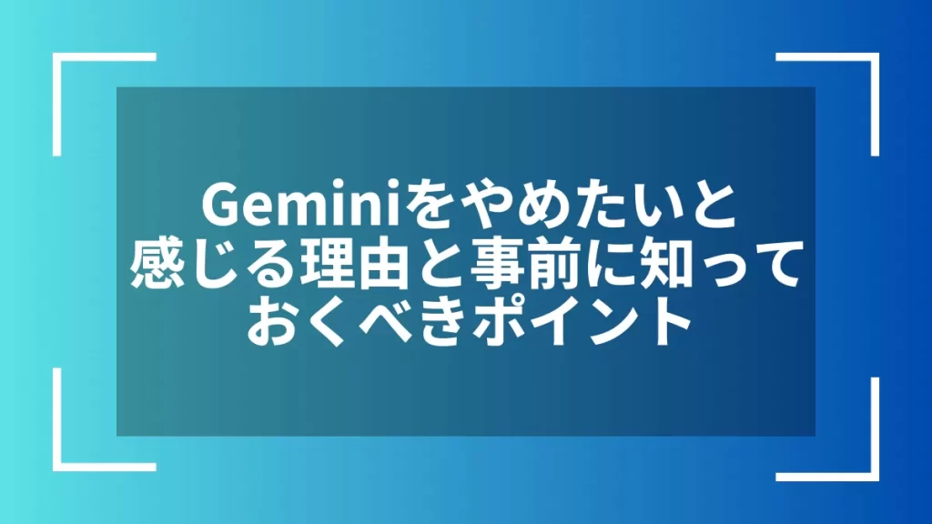 Geminiをやめたいと感じる理由と事前に知っておくべきポイント