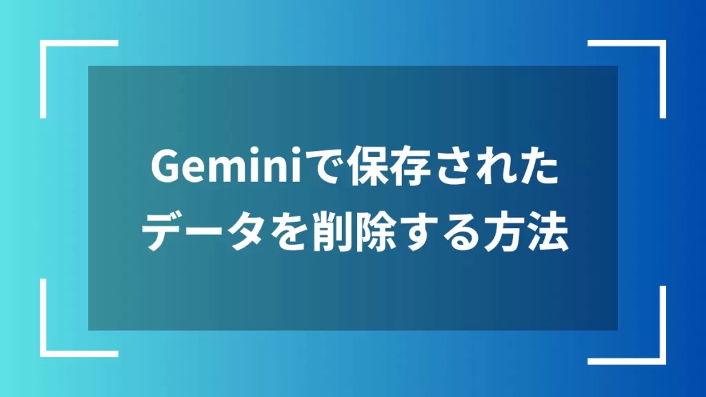 Geminiで保存されたデータを削除する方法