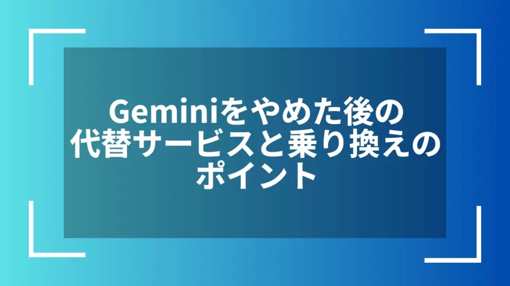 Geminiをやめた後の代替サービスと乗り換えのポイント