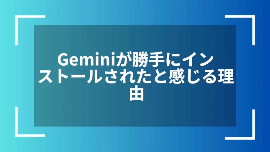 Geminiが勝手にインストールされたと感じる理由
