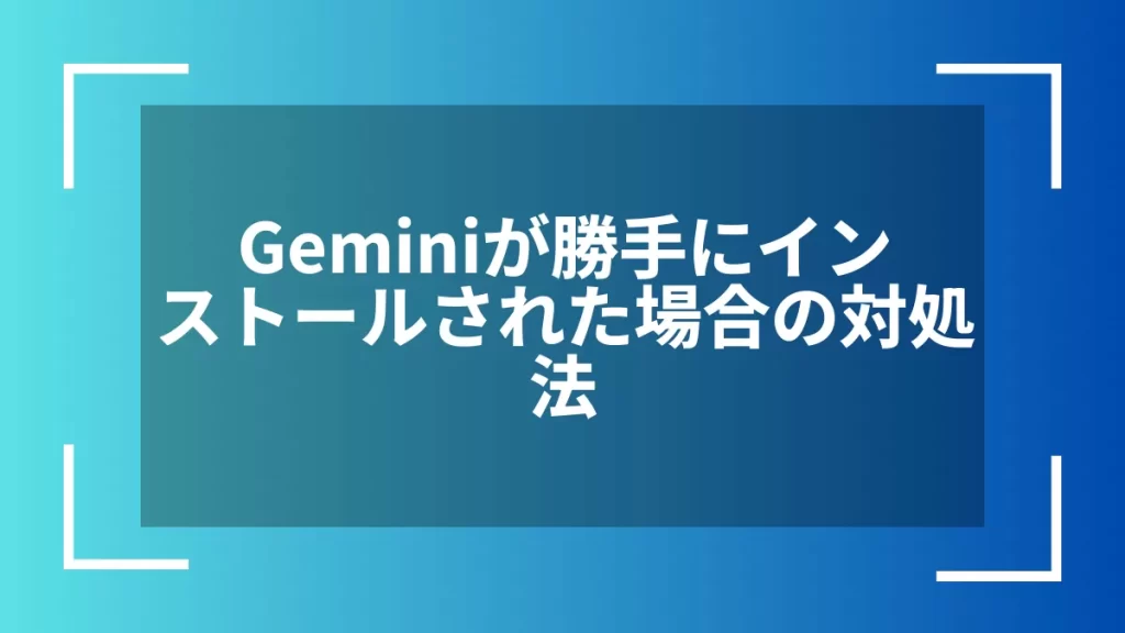 Geminiが勝手にインストールされた場合の対処法