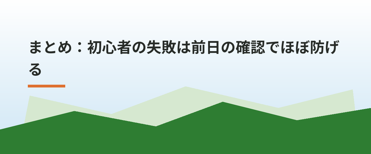まとめ：初心者の失敗は前日の確認でほぼ防げる