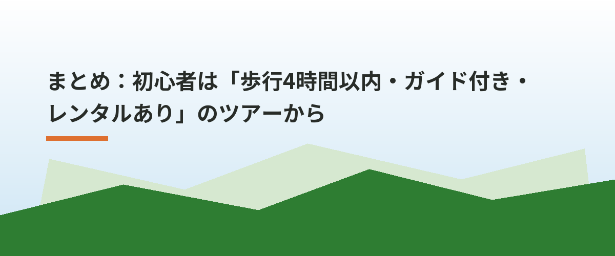 まとめ:初心者は「歩行4時間以内・ガイド付き・レンタルあり」のツアーから