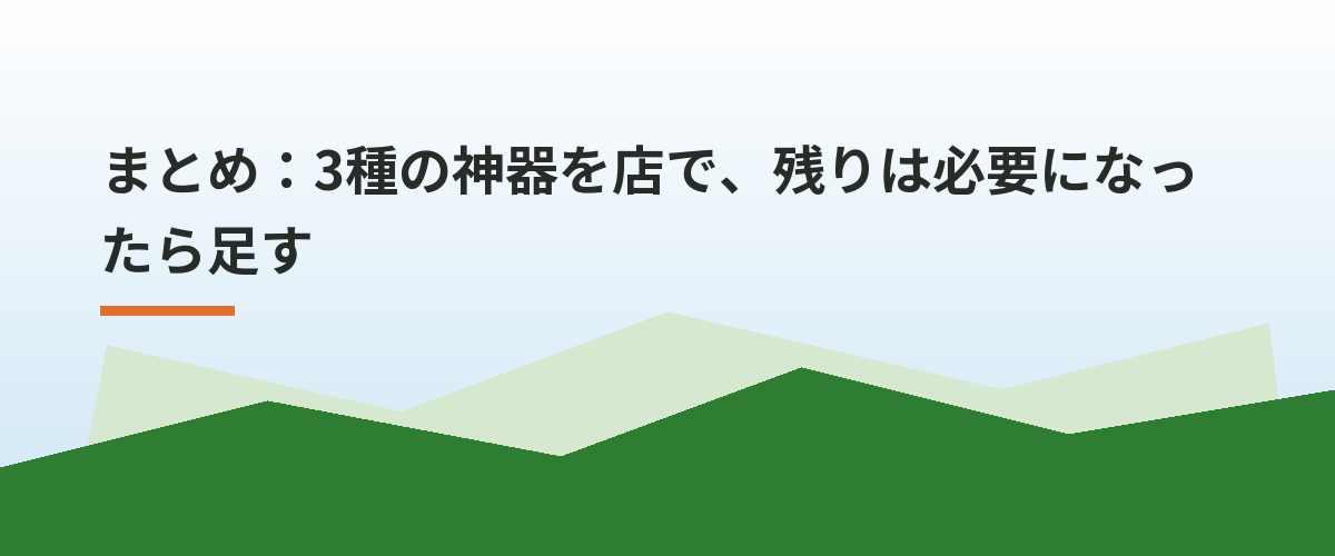 まとめ：3種の神器を店で、残りは必要になったら足す