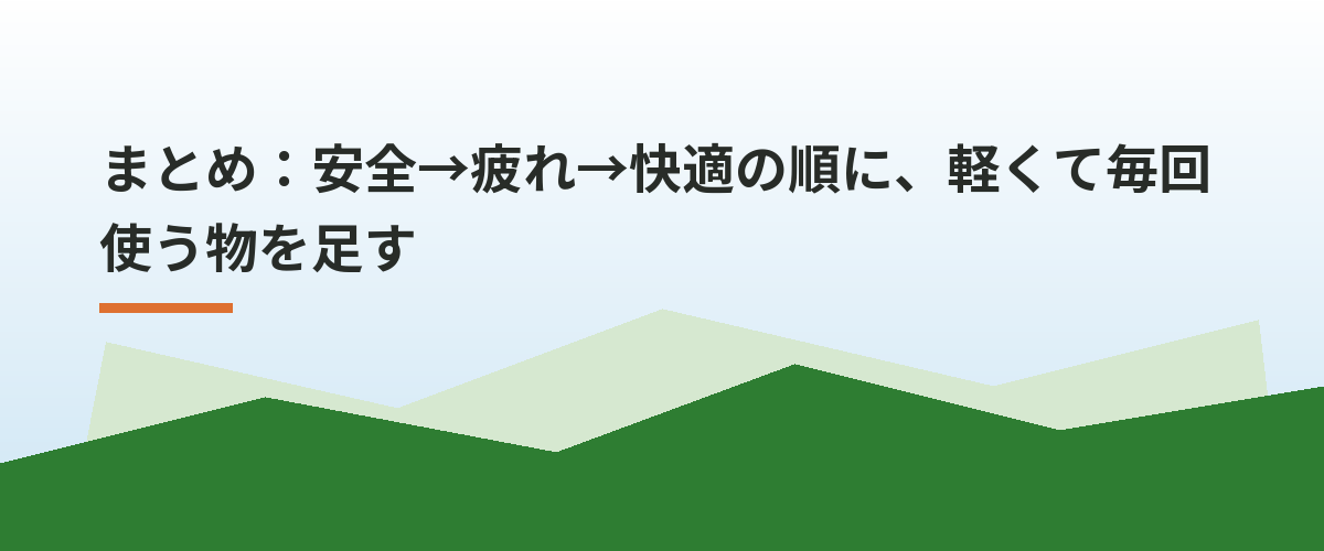 まとめ：安全→疲れ→快適の順に、軽くて毎回使う物を足す