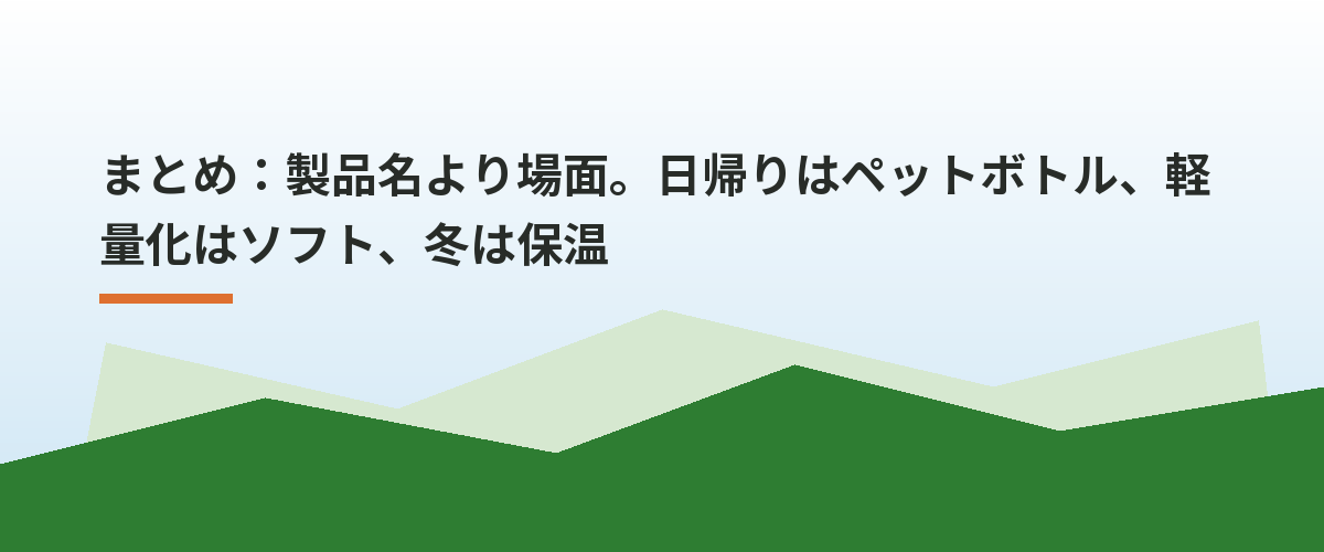 まとめ：製品名より場面。日帰りはペットボトル、軽量化はソフト、冬は保温