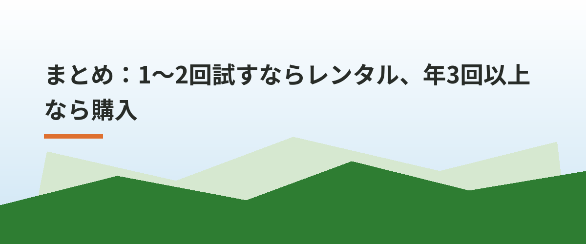 まとめ：1〜2回試すならレンタル、年3回以上なら購入