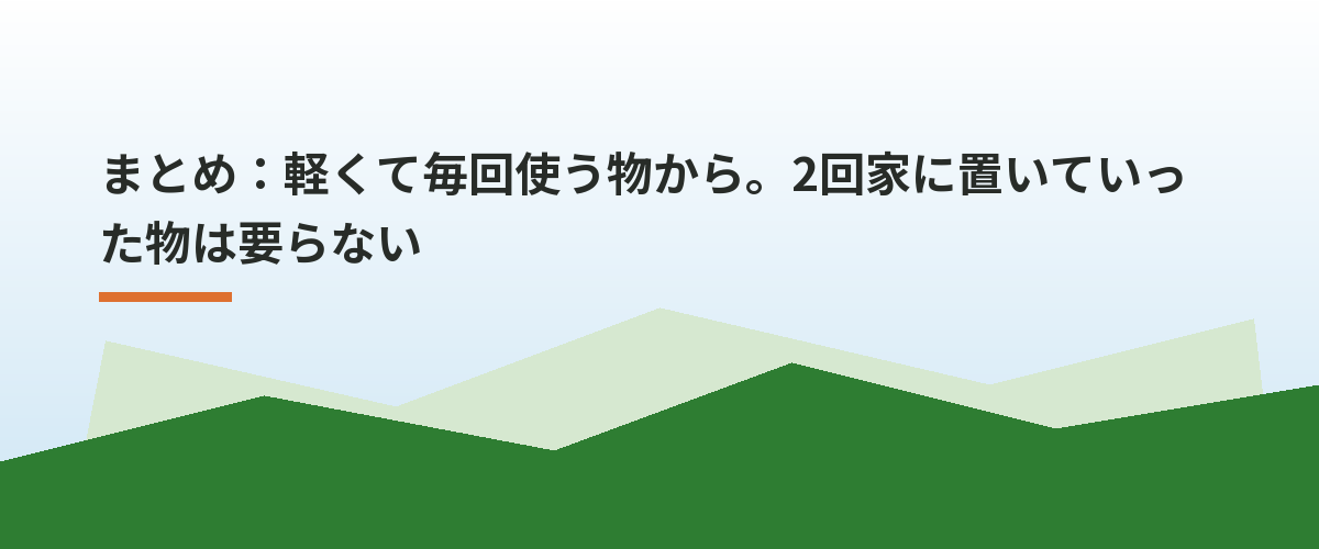 まとめ：軽くて毎回使う物から。2回家に置いていった物は要らない