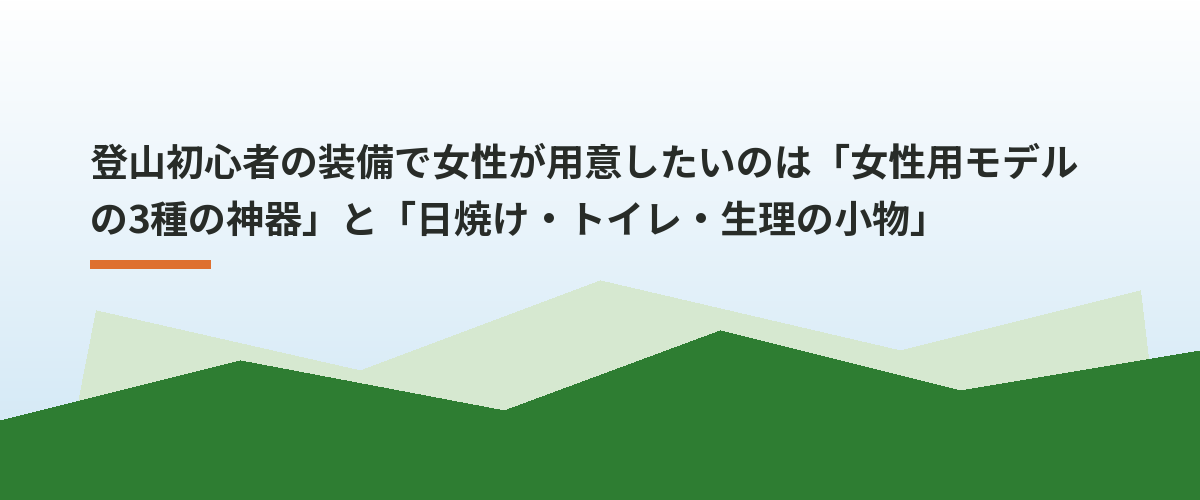 登山初心者の装備で女性が用意したいのは「女性用モデルの3種の神器」と「日焼け・トイレ・生理の小物」