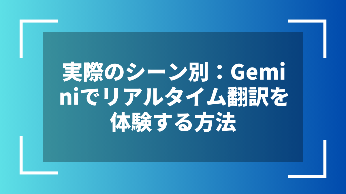 実際のシーン別：Geminiでリアルタイム翻訳を体験する方法
