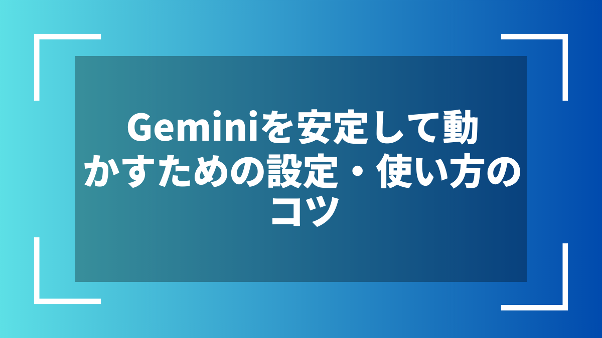 Geminiを安定して動かすための設定・使い方のコツ