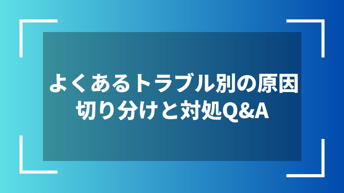 よくあるトラブル別の原因切り分けと対処Q&A