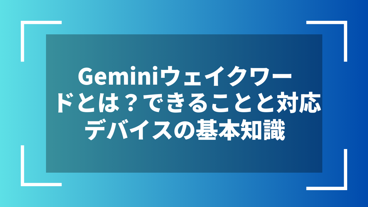 Geminiウェイクワードとは？できることと対応デバイスの基本知識