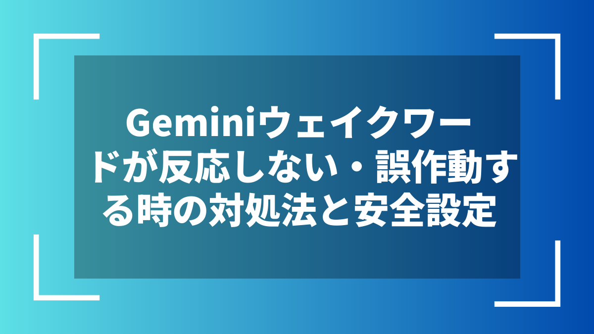 Geminiウェイクワードが反応しない・誤作動する時の対処法と安全設定