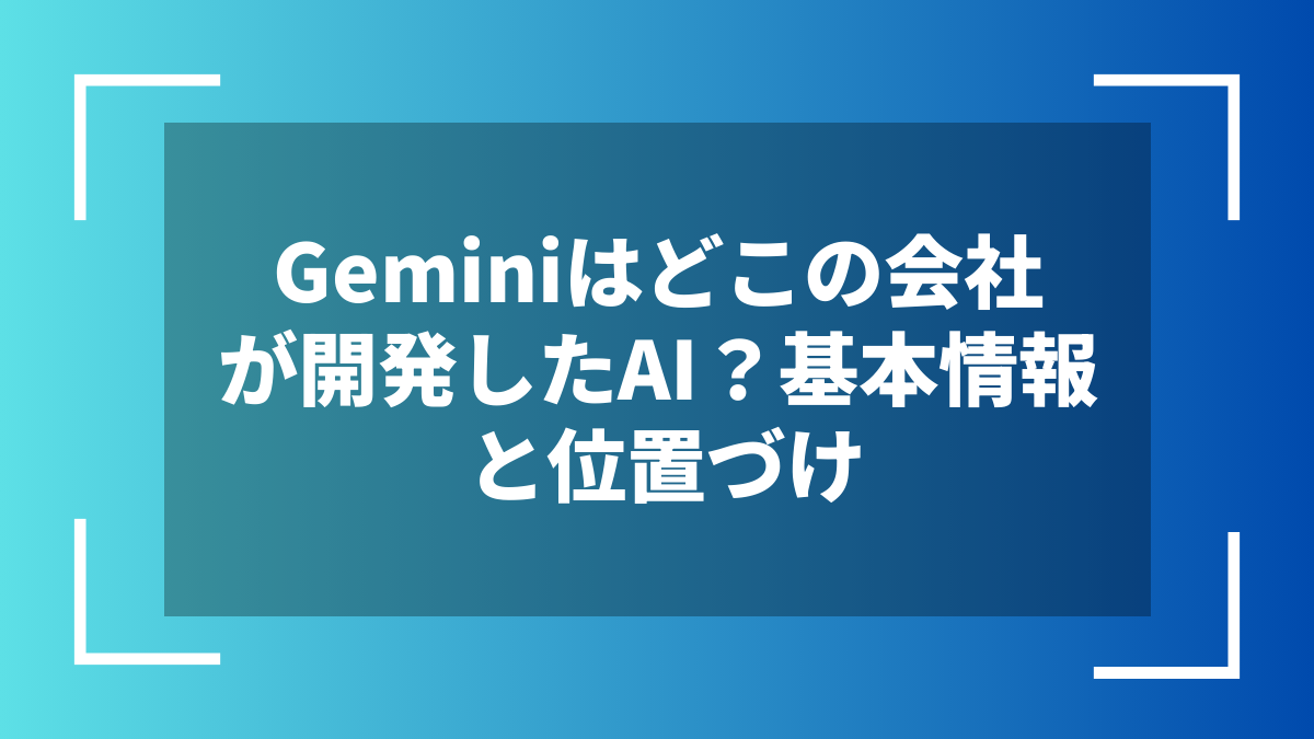 Geminiはどこの会社が開発したAI？基本情報と位置づけ