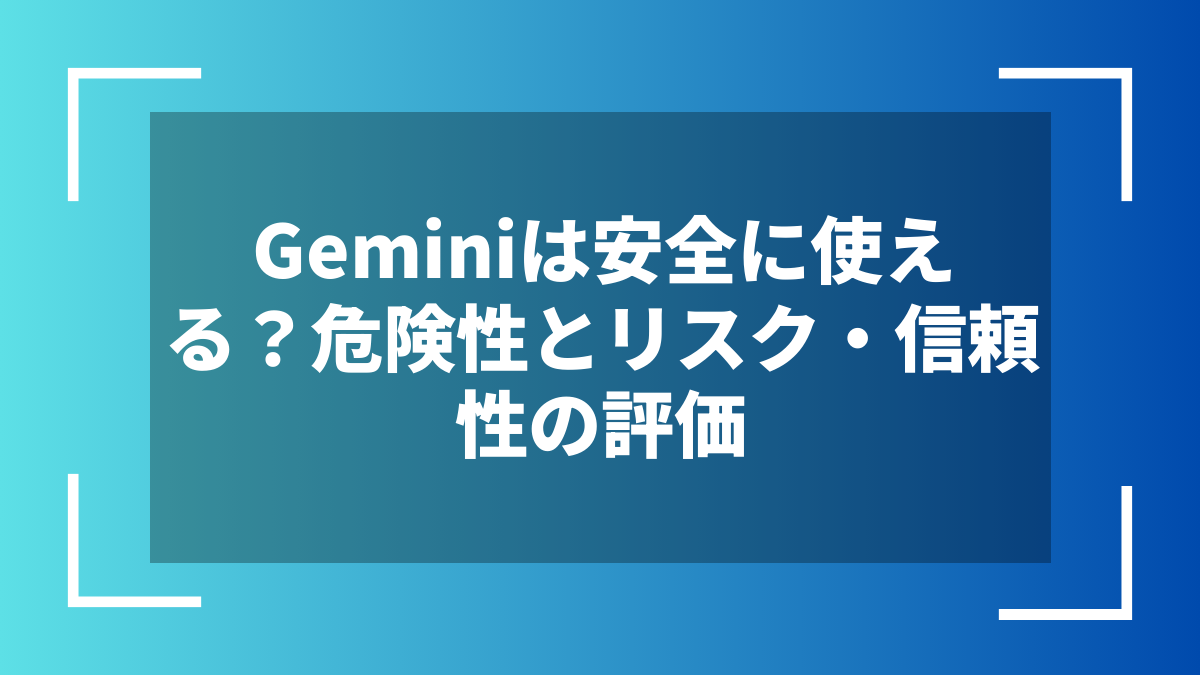 Geminiは安全に使える？危険性とリスク・信頼性の評価