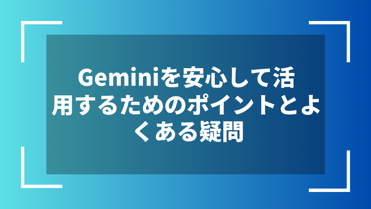 Geminiを安心して活用するためのポイントとよくある疑問