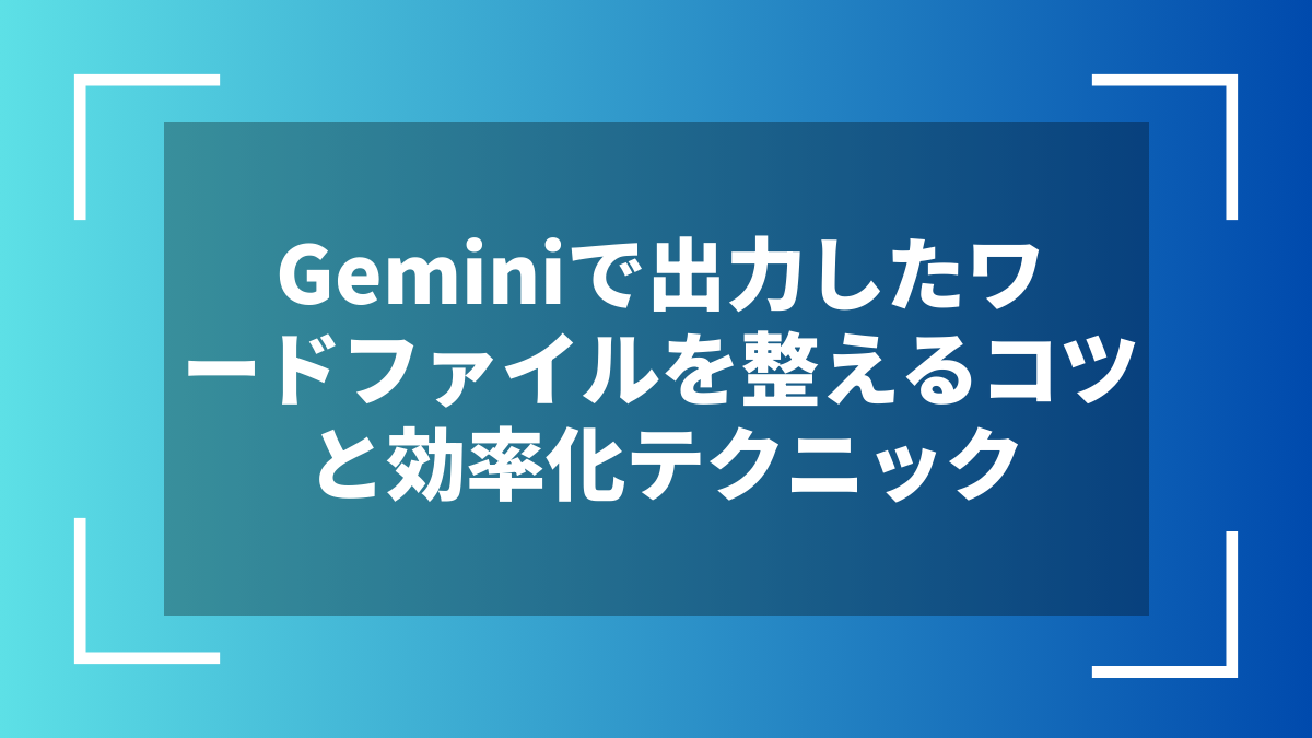 Geminiで出力したワードファイルを整えるコツと効率化テクニック