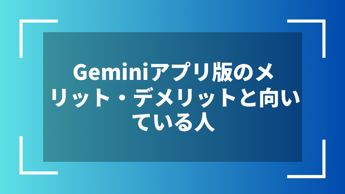 Geminiアプリ版のメリット・デメリットと向いている人