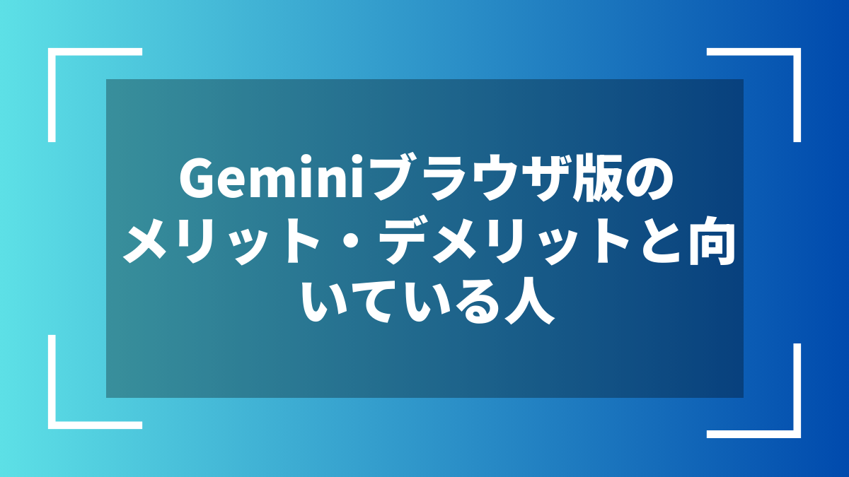 Geminiブラウザ版のメリット・デメリットと向いている人