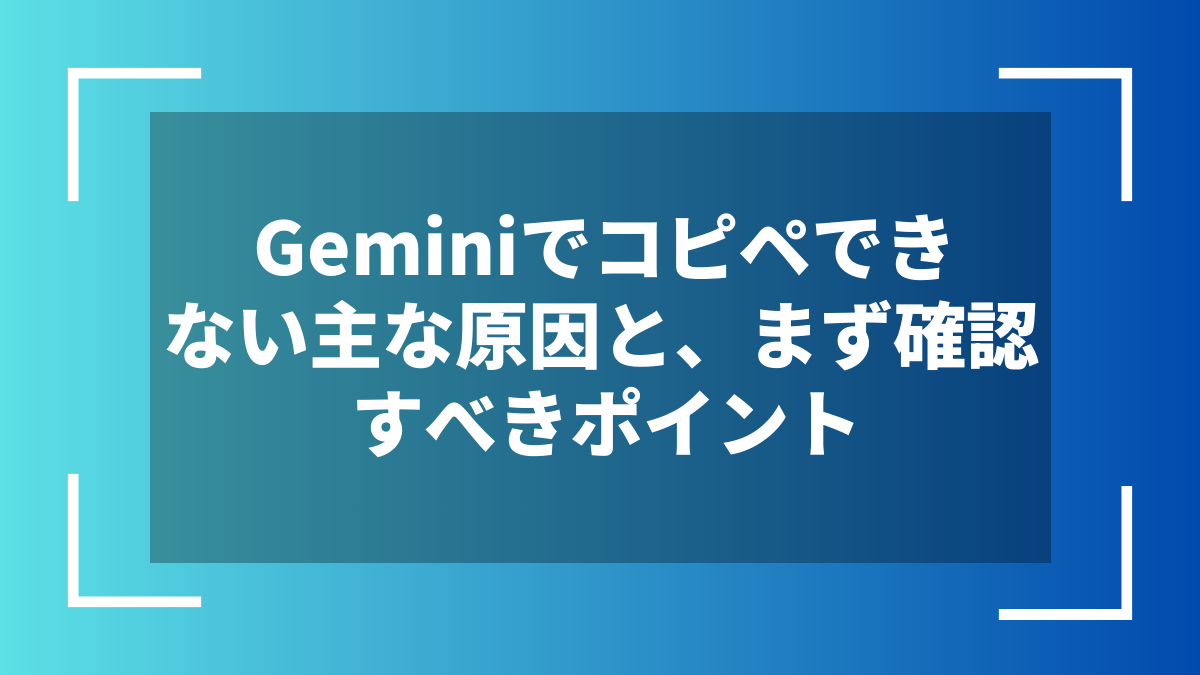 Geminiでコピペできない主な原因と、まず確認すべきポイント