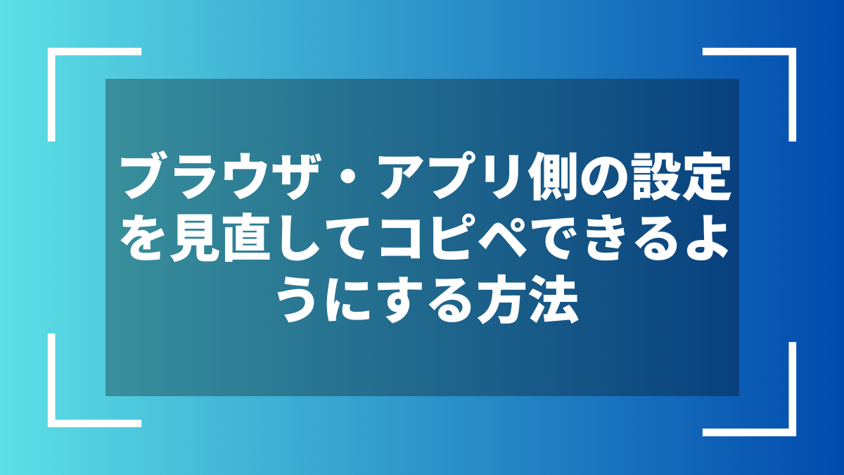 ブラウザ・アプリ側の設定を見直してコピペできるようにする方法