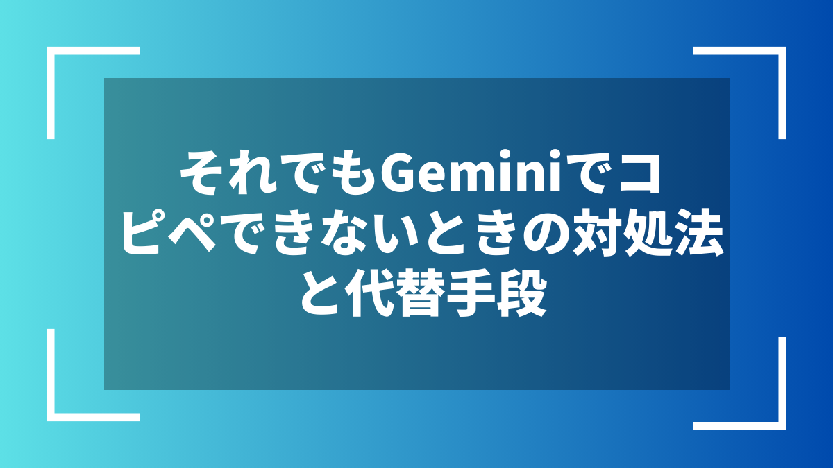 それでもGeminiでコピペできないときの対処法と代替手段