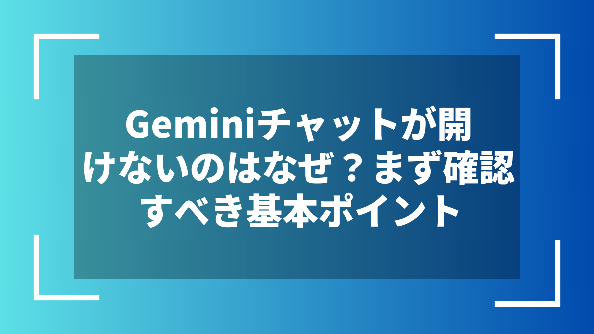 Geminiチャットが開けないのはなぜ？まず確認すべき基本ポイント