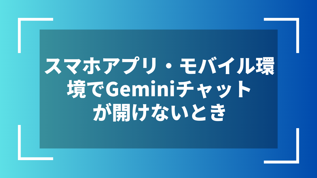 スマホアプリ・モバイル環境でGeminiチャットが開けないとき