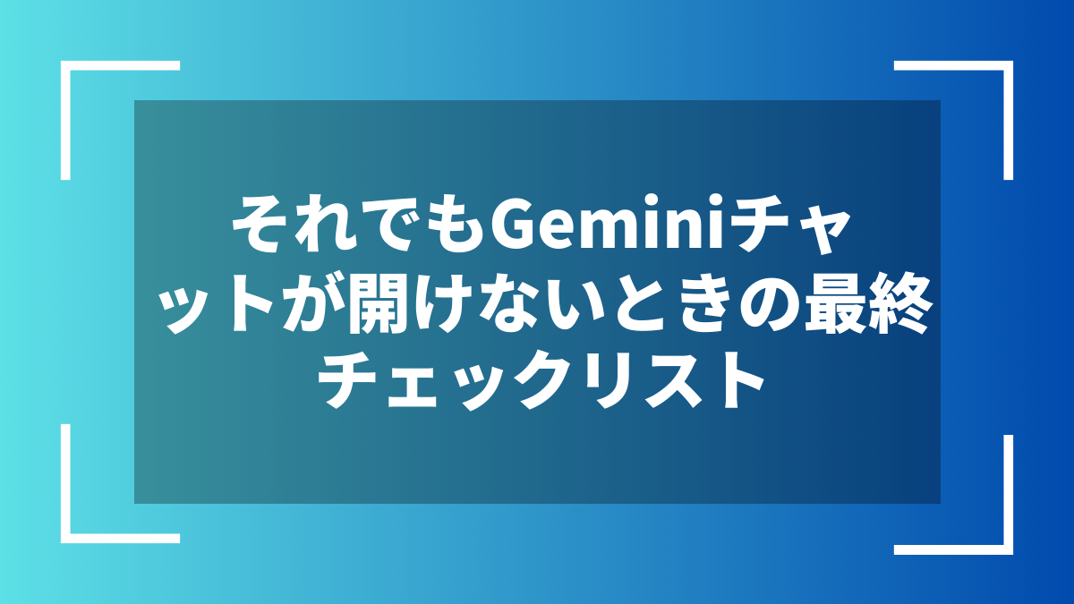 それでもGeminiチャットが開けないときの最終チェックリスト