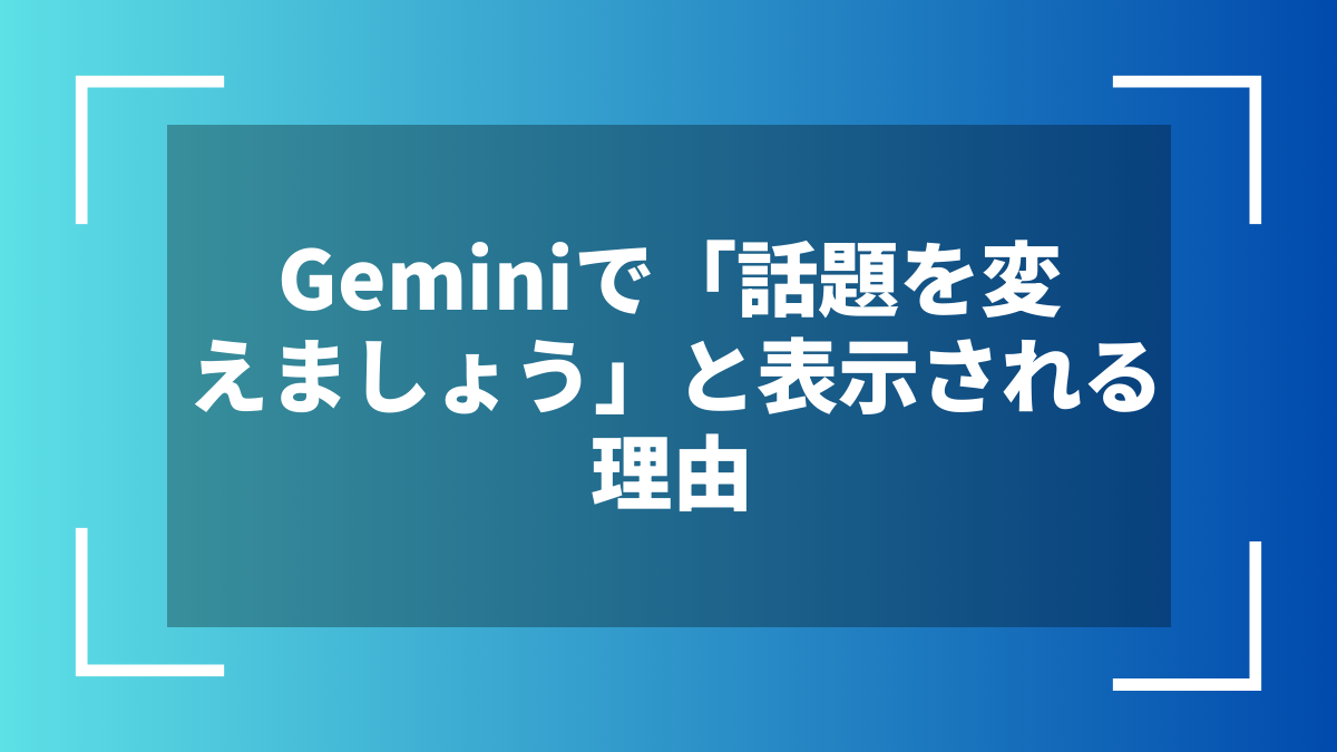 Geminiで「話題を変えましょう」と表示される理由
