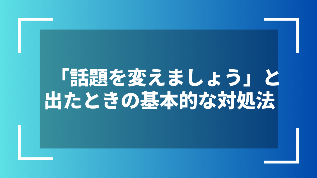 「話題を変えましょう」と出たときの基本的な対処法