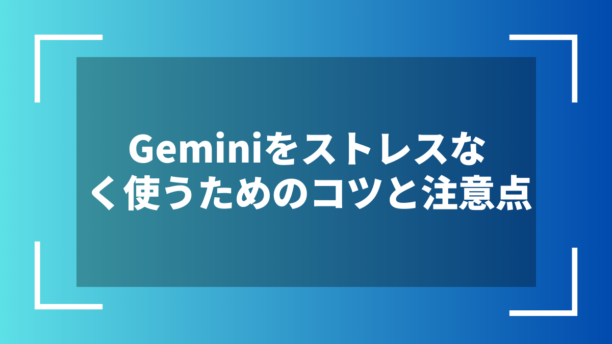 Geminiをストレスなく使うためのコツと注意点