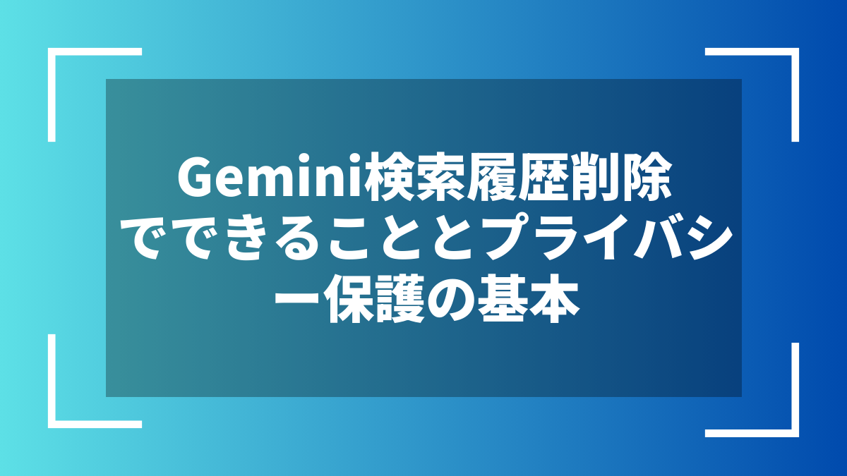 Gemini検索履歴削除でできることとプライバシー保護の基本